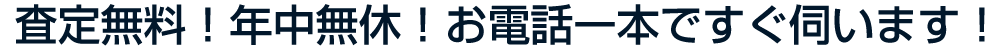 査定無料！年中無休！お電話一本ですぐ伺います！